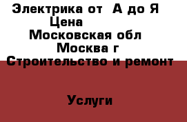 Электрика от  А до Я › Цена ­ 1 500 - Московская обл., Москва г. Строительство и ремонт » Услуги   